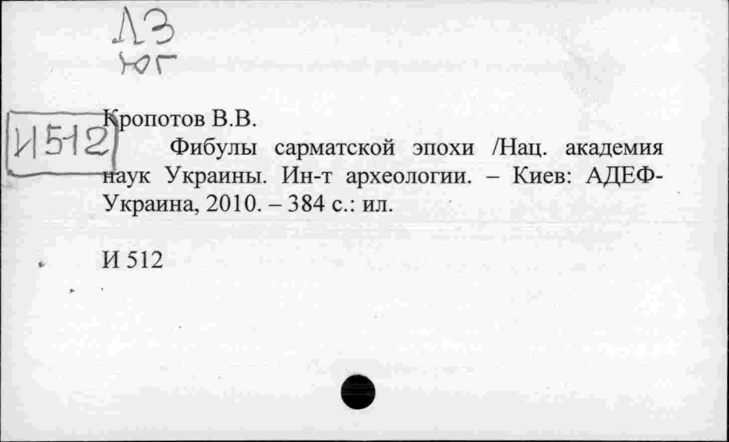 ﻿№
tor
Кропотов В.В.
Фибулы сарматской эпохи /Нац. академия тгаук Украины. Ин-т археологии. - Киев: АДЕФ-Украина, 2010. -384 с.: ил.
И512